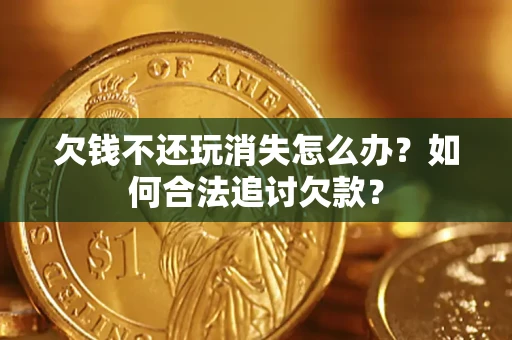济南欠钱不还玩消失怎么办？如何合法追讨欠款？
