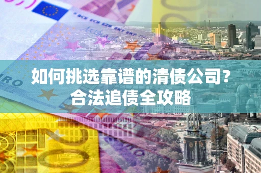 济南如何挑选靠谱的清债公司?合法追债全攻略 济南如何挑选靠谱的清债公司?合法追债全攻略