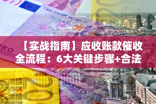 济南【实战指南】应收账款催收全流程：6大关键步骤+合法回款技巧