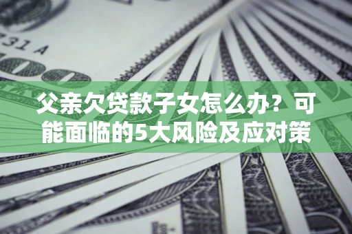 济南父亲欠贷款子女怎么办?可能面临的5大风险及应对策略 济南父亲欠贷款子女怎么办?可能面临的5大风险及应对策略