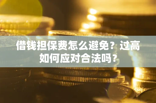 济南借钱担保费怎么避免？过高如何应对合法吗？
