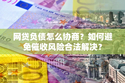 济南网贷负债怎么协商？如何避免催收风险合法解决？