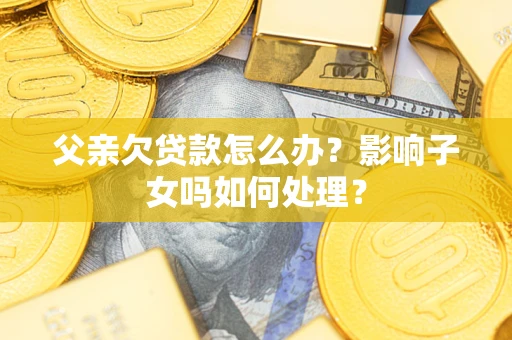 济南父亲欠贷款怎么办？影响子女吗如何处理？