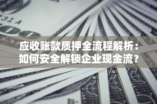 济南应收账款质押全流程解析：如何安全解锁企业现金流？