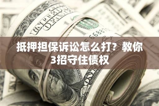 济南抵押担保诉讼怎么打？教你3招守住债权
