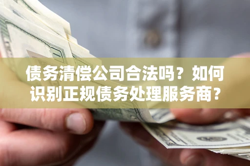 济南债务清偿公司合法吗？如何识别正规债务处理服务商？