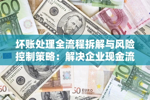 济南坏账处理全流程拆解与风险控制策略：解决企业现金流顽疾的实战指南