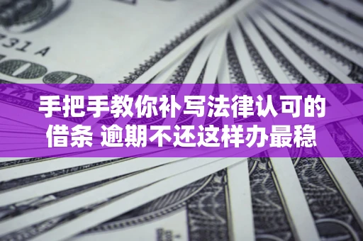 济南手把手教你补写法律认可的借条 逾期不还这样办最稳妥