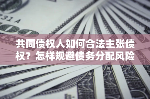 济南共同债权人如何合法主张债权？怎样规避债务分配风险？