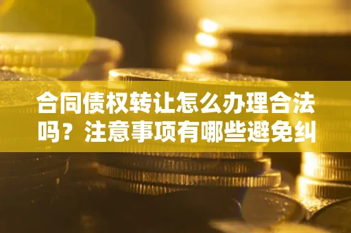 济南合同债权转让怎么办理合法吗？注意事项有哪些避免纠纷？