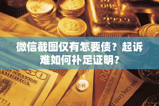 济南微信截图仅有怎要债？起诉难如何补足证明？
