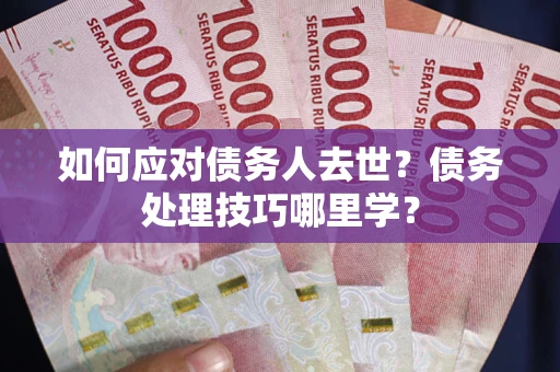 济南如何应对债务人去世？债务处理技巧哪里学？