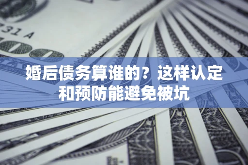 济南婚后债务算谁的？这样认定和预防能避免被坑
