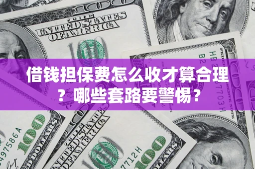 济南借钱担保费怎么收才算合理？哪些套路要警惕？