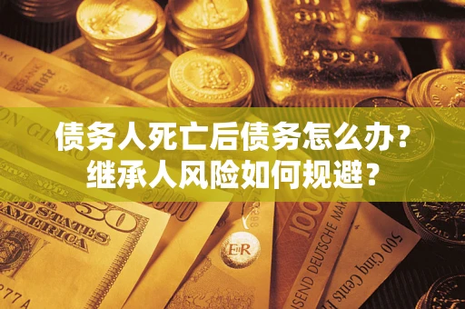 济南债务人死亡后债务怎么办？继承人风险如何规避？