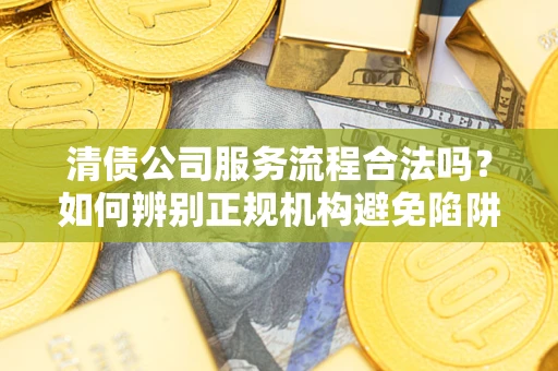 济南清债公司服务流程合法吗？如何辨别正规机构避免陷阱？