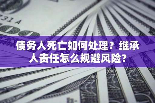 济南债务人死亡如何处理?继承人责任怎么规避风险? 济南债务人死亡如何处理?继承人责任怎么规避风险?