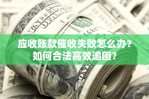 济南应收账款催收失败怎么办？如何合法高效追回？