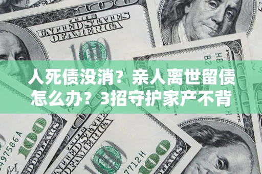 济南人死债没消？亲人离世留债怎么办？3招守护家产不背锅