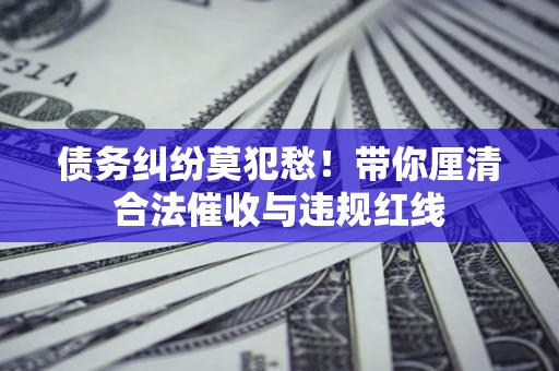 济南债务纠纷莫犯愁！带你厘清合法催收与违规红线