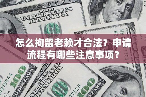 济南怎么拘留老赖才合法？申请流程有哪些注意事项？