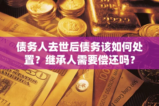 济南债务人去世后债务该如何处置？继承人需要偿还吗？