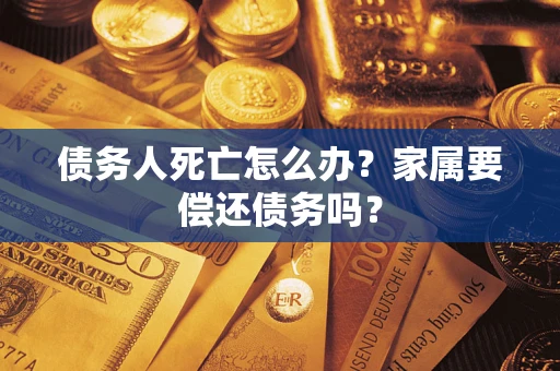 济南债务人死亡怎么办？家属要偿还债务吗？