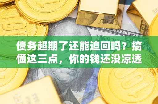 济南债务超期了还能追回吗？搞懂这三点，你的钱还没凉透