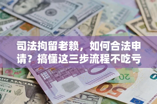 济南司法拘留老赖，如何合法申请？搞懂这三步流程不吃亏！