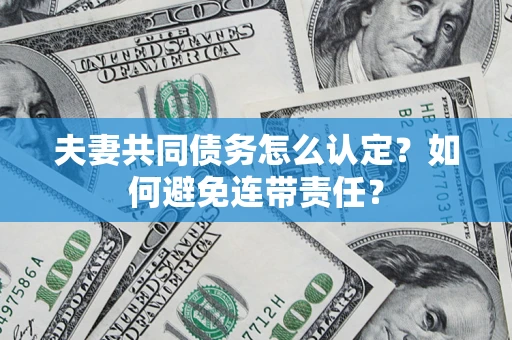 济南夫妻共同债务怎么认定？如何避免连带责任？