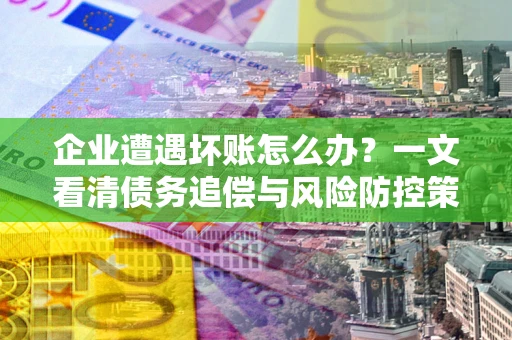 济南企业遭遇坏账怎么办？一文看清债务追偿与风险防控策略