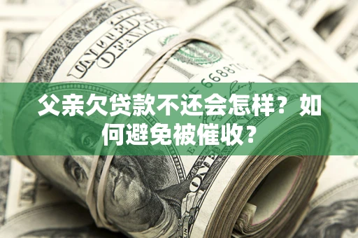 济南父亲欠贷款不还会怎样？如何避免被催收？
