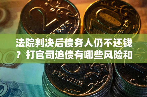 济南法院判决后债务人仍不还钱？打官司追债有哪些风险和技巧？
