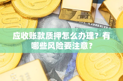济南应收账款质押怎么办理？有哪些风险要注意？