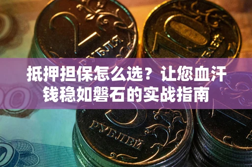 济南抵押担保怎么选？让您血汗钱稳如磐石的实战指南