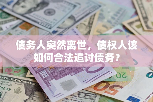 济南债务人突然离世，债权人该如何合法追讨债务？
