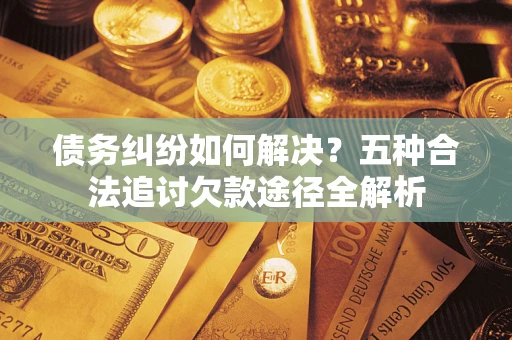 济南债务纠纷如何解决？五种合法追讨欠款途径全解析