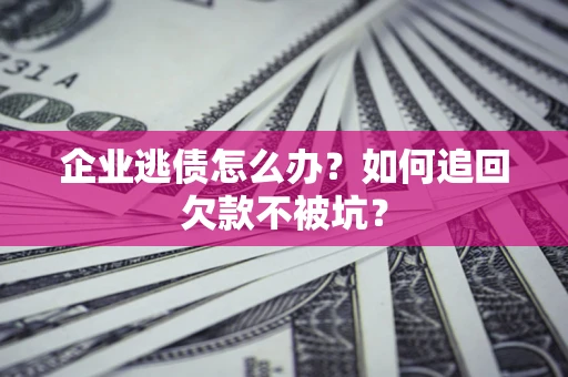 济南企业逃债怎么办？如何追回欠款不被坑？
