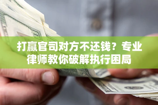 济南打赢官司对方不还钱？专业律师教你破解执行困局