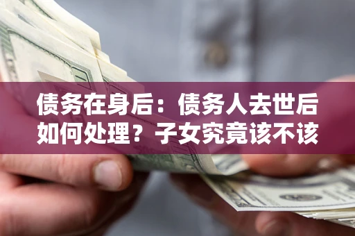 济南债务在身后：债务人去世后如何处理？子女究竟该不该还钱？