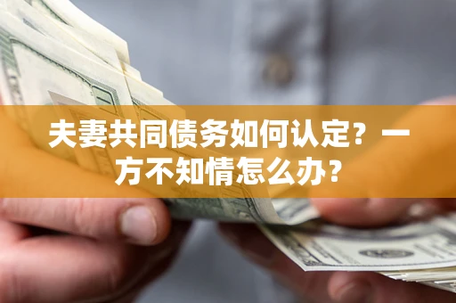 济南夫妻共同债务如何认定？一方不知情怎么办？