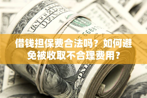济南借钱担保费合法吗？如何避免被收取不合理费用？