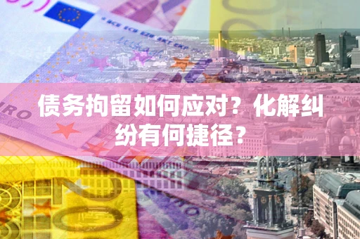 济南债务拘留如何应对？化解纠纷有何捷径？