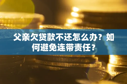 济南父亲欠贷款不还怎么办？如何避免连带责任？