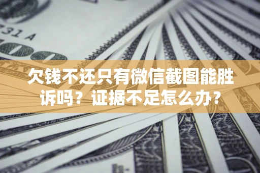 济南欠钱不还只有微信截图能胜诉吗？证据不足怎么办？
