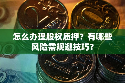 济南怎么办理股权质押？有哪些风险需规避技巧？