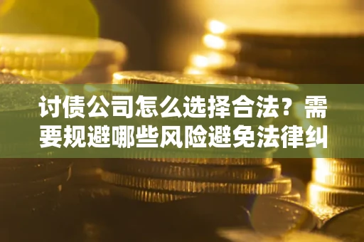 济南讨债公司怎么选择合法?需要规避哪些风险避免法律纠纷? 济南讨债公司怎么选择合法?需要规避哪些风险避免法律纠纷?