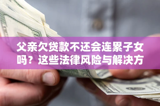 济南父亲欠贷款不还会连累子女吗？这些法律风险与解决方法要早知道！