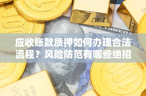 济南应收账款质押如何办理合法流程？风险防范有哪些绝招？