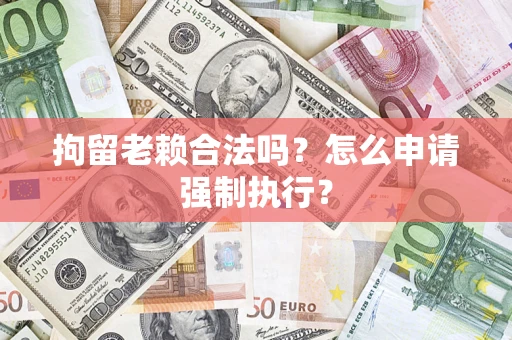 济南拘留老赖合法吗？怎么申请强制执行？